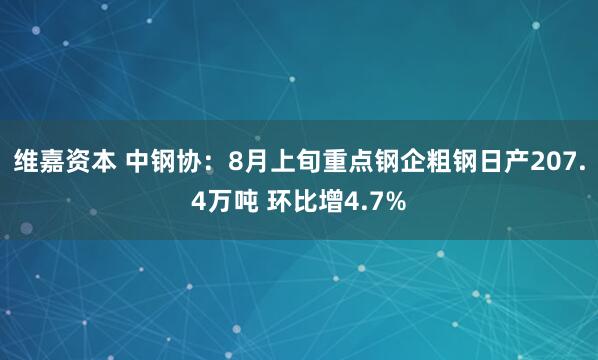 维嘉资本 中钢协：8月上旬重点钢企粗钢日产207.4万吨 环比增4.7%