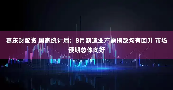 鑫东财配资 国家统计局：8月制造业产需指数均有回升 市场预期总体向好