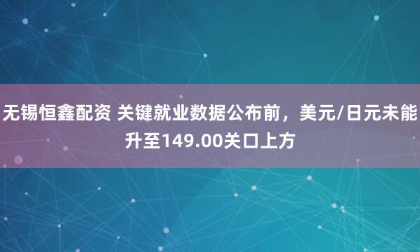 无锡恒鑫配资 关键就业数据公布前，美元/日元未能升至149.00关口上方