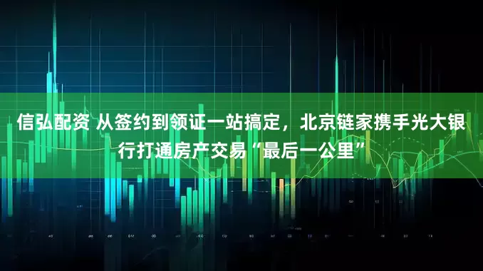 信弘配资 从签约到领证一站搞定，北京链家携手光大银行打通房产交易“最后一公里”