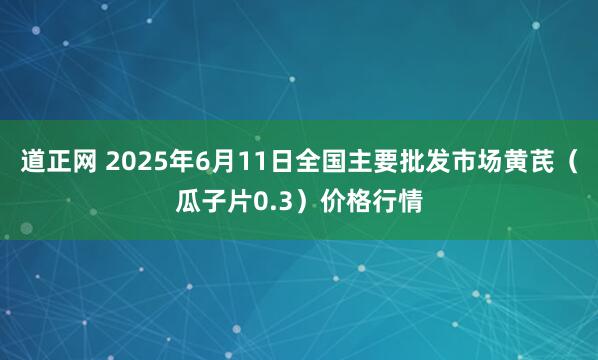 道正网 2025年6月11日全国主要批发市场黄芪（瓜子片0.3）价格行情