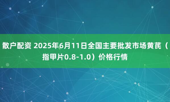 散户配资 2025年6月11日全国主要批发市场黄芪（指甲片0.8-1.0）价格行情