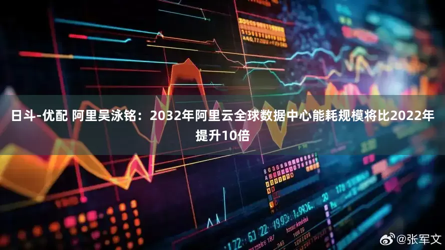 日斗-优配 阿里吴泳铭：2032年阿里云全球数据中心能耗规模将比2022年提升10倍