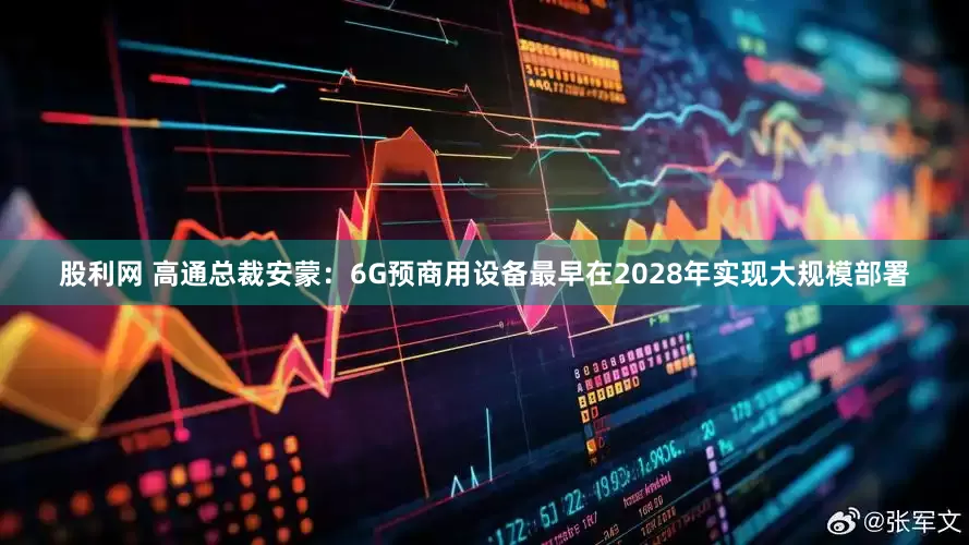 股利网 高通总裁安蒙：6G预商用设备最早在2028年实现大规模部署