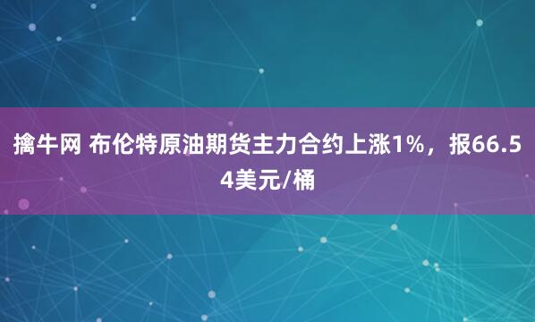 擒牛网 布伦特原油期货主力合约上涨1%，报66.54美元/桶