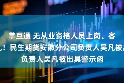 掌互通 无从业资格人员上岗、客户归属混乱！民生期货安徽分公司负责人吴凡被出具警示函