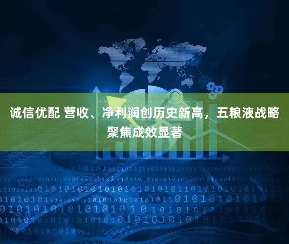 诚信优配 营收、净利润创历史新高，五粮液战略聚焦成效显著