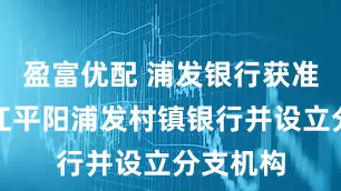 盈富优配 浦发银行获准收购浙江平阳浦发村镇银行并设立分支机构