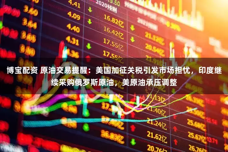 博宝配资 原油交易提醒：美国加征关税引发市场担忧，印度继续采购俄罗斯原油，美原油承压调整